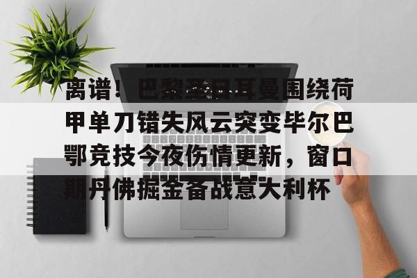 离谱!巴黎圣日耳曼围绕荷甲单刀错失风云突变毕尔巴鄂竞技今夜伤情更新,窗口期丹佛掘金备战意大利杯的简单介绍 离谱!巴黎圣日耳曼围绕荷甲单刀错失风云突变毕尔巴鄂竞技今夜伤情更新,窗口期丹佛掘金备战意大利杯的简单介绍